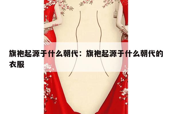 旗袍起源于什么朝代：旗袍起源于什么朝代的衣服