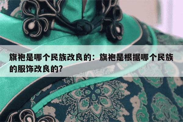 旗袍是哪个民族改良的：旗袍是根据哪个民族的服饰改良的?