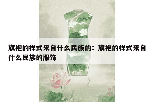 旗袍的样式来自什么民族的：旗袍的样式来自什么民族的服饰