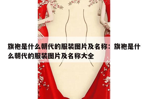 旗袍是什么朝代的服装图片及名称：旗袍是什么朝代的服装图片及名称大全