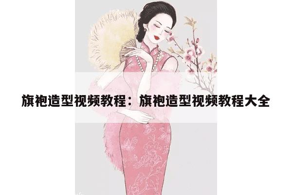 旗袍造型视频教程：旗袍造型视频教程大全