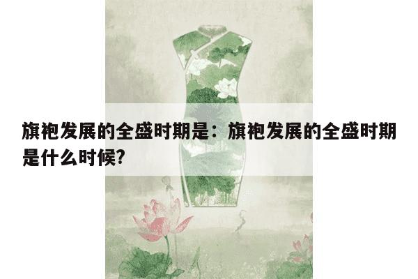 旗袍发展的全盛时期是：旗袍发展的全盛时期是什么时候?