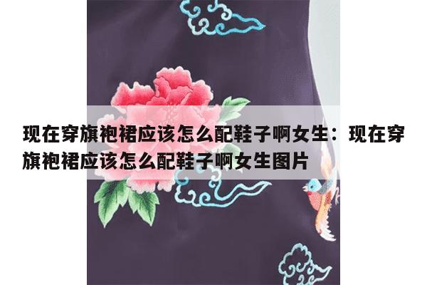 现在穿旗袍裙应该怎么配鞋子啊女生：现在穿旗袍裙应该怎么配鞋子啊女生图片