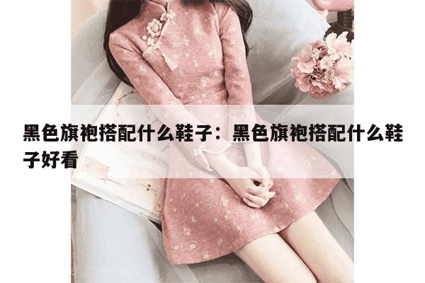 黑色旗袍搭配什么鞋子：黑色旗袍搭配什么鞋子好看