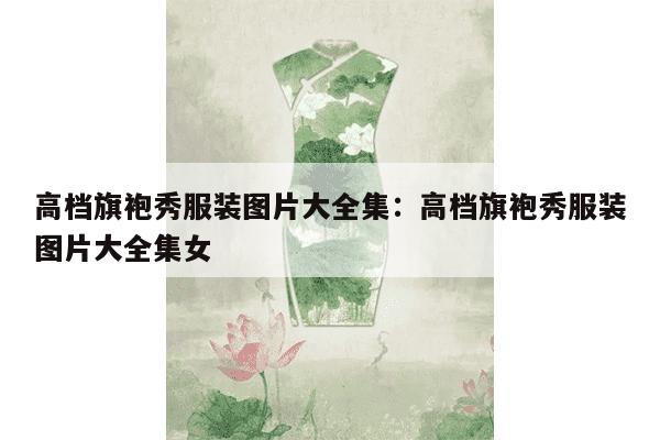 高档旗袍秀服装图片大全集：高档旗袍秀服装图片大全集女