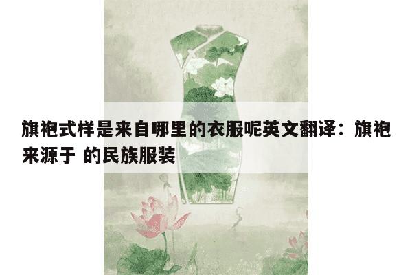 旗袍式样是来自哪里的衣服呢英文翻译：旗袍来源于 的民族服装