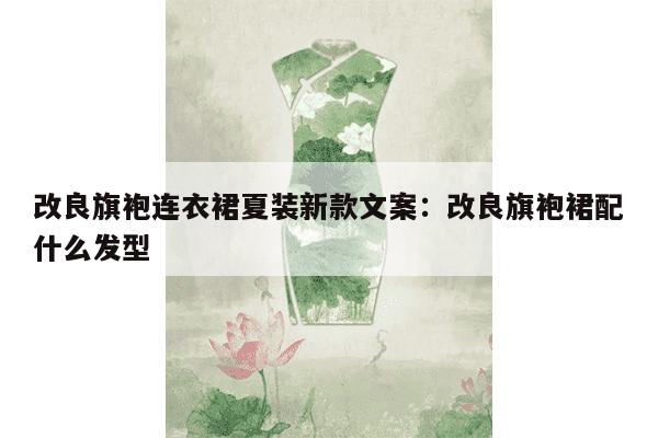 改良旗袍连衣裙夏装新款文案：改良旗袍裙配什么发型