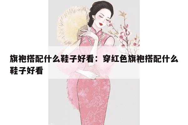 旗袍搭配什么鞋子好看：穿红色旗袍搭配什么鞋子好看