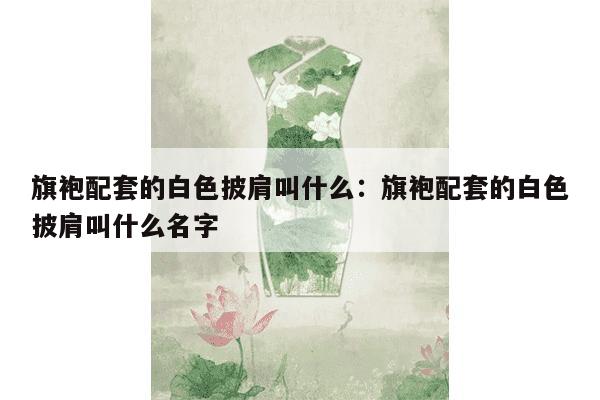 旗袍配套的白色披肩叫什么：旗袍配套的白色披肩叫什么名字