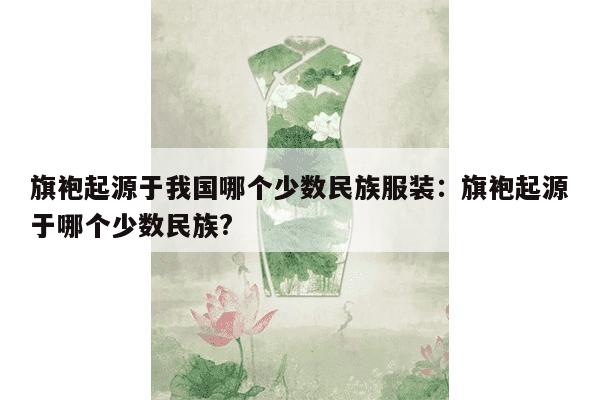 旗袍起源于我国哪个少数民族服装：旗袍起源于哪个少数民族?