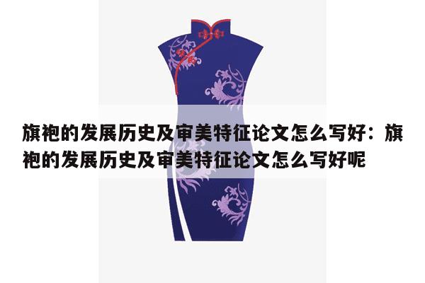 旗袍的发展历史及审美特征论文怎么写好：旗袍的发展历史及审美特征论文怎么写好呢