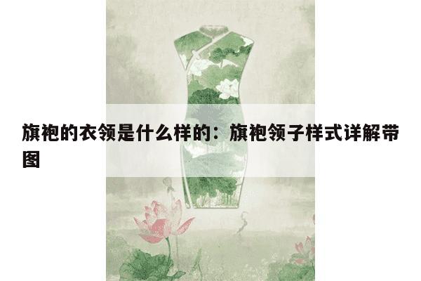 旗袍的衣领是什么样的：旗袍领子样式详解带图