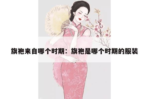 旗袍来自哪个时期：旗袍是哪个时期的服装