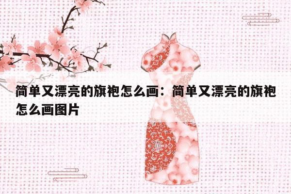 简单又漂亮的旗袍怎么画：简单又漂亮的旗袍怎么画图片