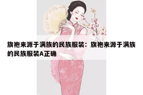 旗袍来源于满族的民族服装：旗袍来源于满族的民族服装A正确