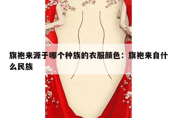 旗袍来源于哪个种族的衣服颜色：旗袍来自什么民族