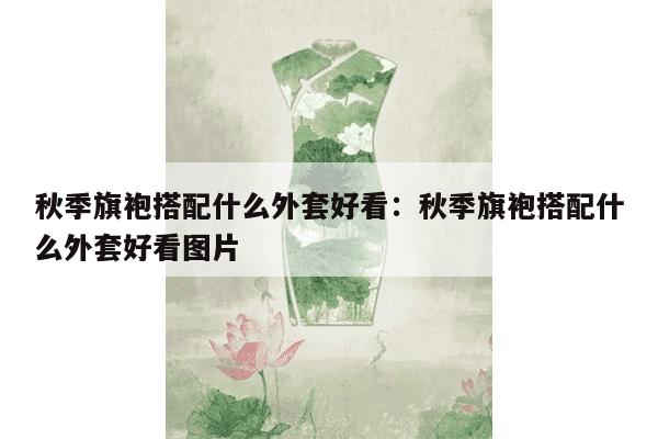 秋季旗袍搭配什么外套好看：秋季旗袍搭配什么外套好看图片