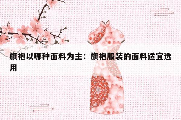 旗袍以哪种面料为主：旗袍服装的面料适宜选用