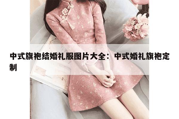 中式旗袍结婚礼服图片大全：中式婚礼旗袍定制