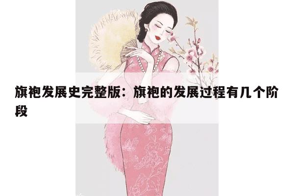 旗袍发展史完整版：旗袍的发展过程有几个阶段