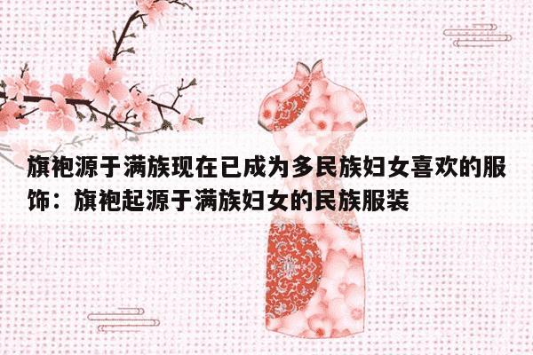 旗袍源于满族现在已成为多民族妇女喜欢的服饰：旗袍起源于满族妇女的民族服装