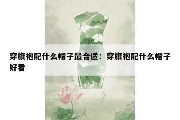 穿旗袍配什么帽子最合适：穿旗袍配什么帽子好看