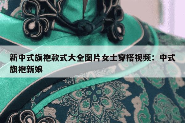 新中式旗袍款式大全图片女士穿搭视频：中式旗袍新娘