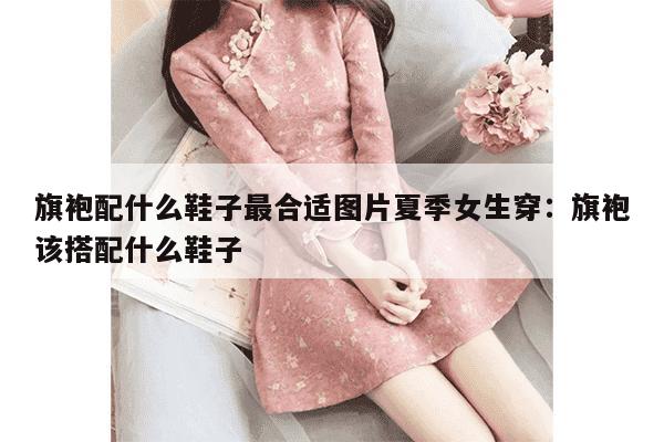 旗袍配什么鞋子最合适图片夏季女生穿：旗袍该搭配什么鞋子