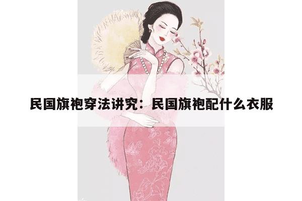 民国旗袍穿法讲究：民国旗袍配什么衣服