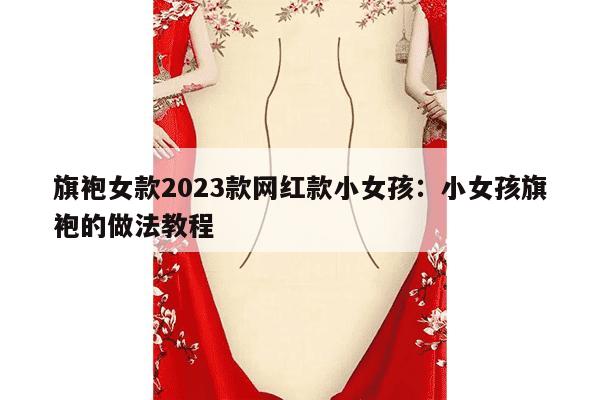 旗袍女款2023款网红款小女孩：小女孩旗袍的做法教程