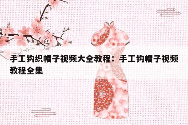 手工钩织帽子视频大全教程：手工钩帽子视频教程全集