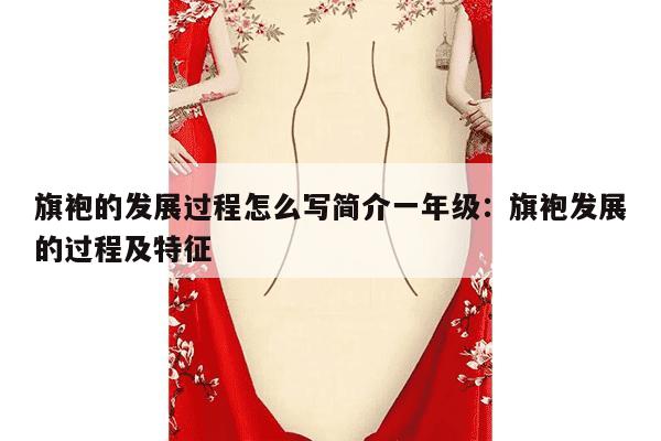 旗袍的发展过程怎么写简介一年级：旗袍发展的过程及特征