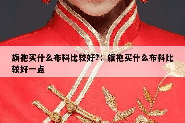 旗袍买什么布料比较好?：旗袍买什么布料比较好一点