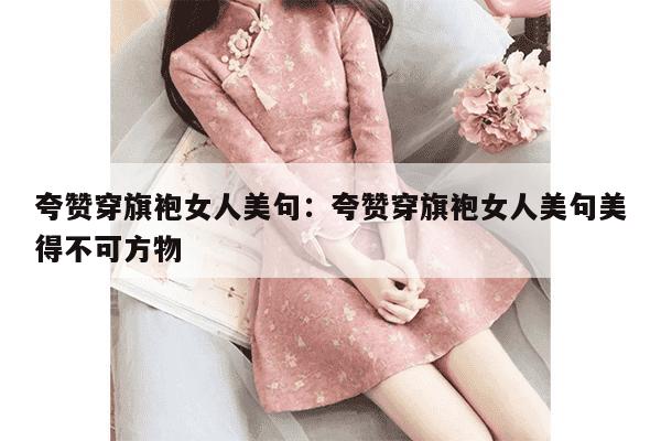 夸赞穿旗袍女人美句：夸赞穿旗袍女人美句美得不可方物