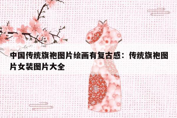 中国传统旗袍图片绘画有复古感：传统旗袍图片女装图片大全