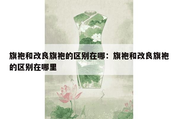 旗袍和改良旗袍的区别在哪：旗袍和改良旗袍的区别在哪里