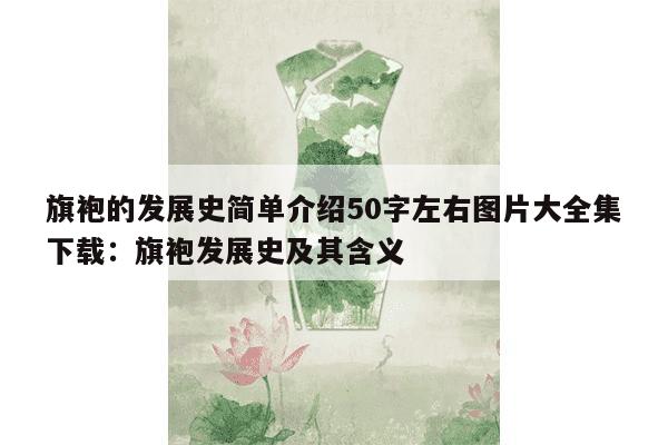 旗袍的发展史简单介绍50字左右图片大全集下载：旗袍发展史及其含义