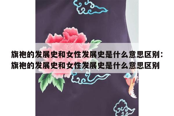 旗袍的发展史和女性发展史是什么意思区别：旗袍的发展史和女性发展史是什么意思区别