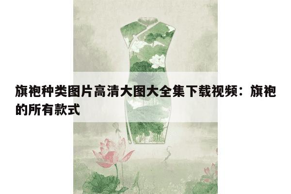 旗袍种类图片高清大图大全集下载视频：旗袍的所有款式