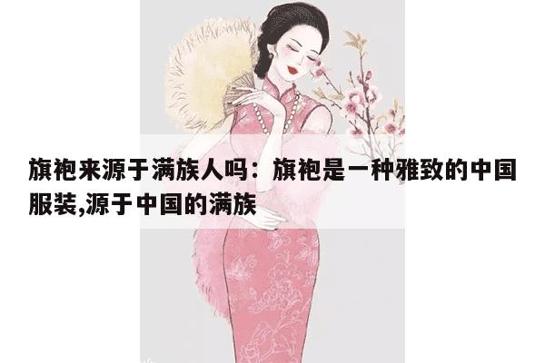 旗袍来源于满族人吗：旗袍是一种雅致的中国服装,源于中国的满族