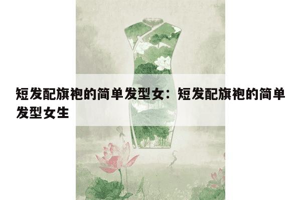 短发配旗袍的简单发型女：短发配旗袍的简单发型女生