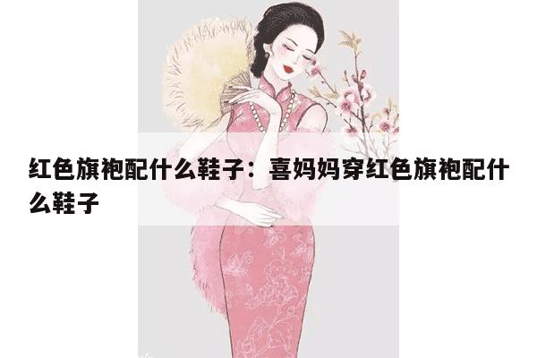 红色旗袍配什么鞋子：喜妈妈穿红色旗袍配什么鞋子