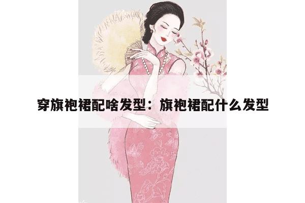 穿旗袍裙配啥发型：旗袍裙配什么发型