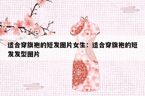 适合穿旗袍的短发图片女生：适合穿旗袍的短发发型图片