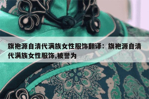 旗袍源自清代满族女性服饰翻译：旗袍源自清代满族女性服饰,被誉为