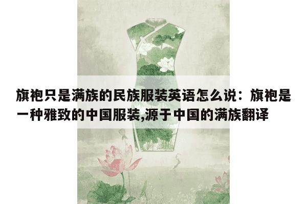 旗袍只是满族的民族服装英语怎么说：旗袍是一种雅致的中国服装,源于中国的满族翻译