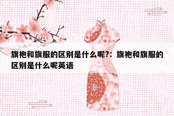 旗袍和旗服的区别是什么呢?：旗袍和旗服的区别是什么呢英语