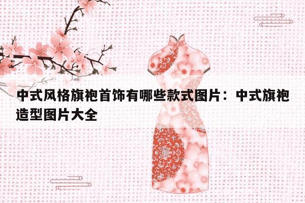 中式风格旗袍首饰有哪些款式图片：中式旗袍造型图片大全