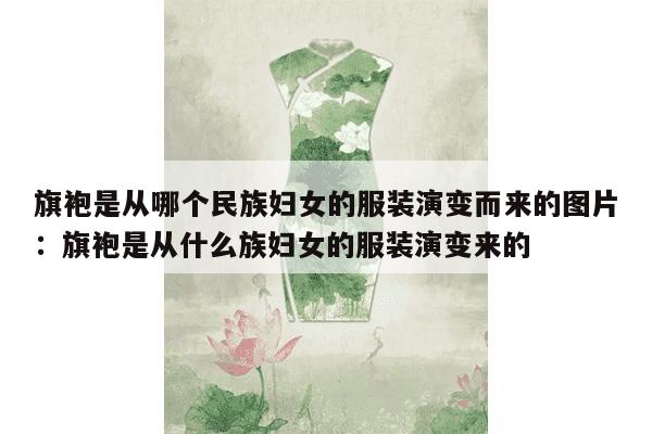 旗袍是从哪个民族妇女的服装演变而来的图片：旗袍是从什么族妇女的服装演变来的