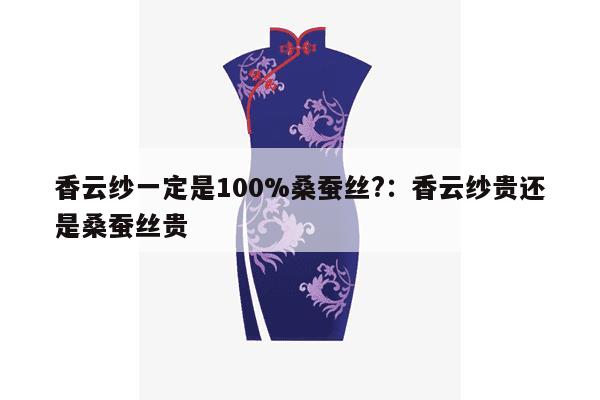 香云纱一定是100%桑蚕丝?：香云纱贵还是桑蚕丝贵